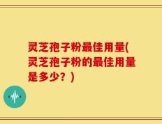 灵芝孢子粉最佳用量(灵芝孢子粉的最佳用量是多少？)