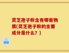 灵芝孢子粉含有哪些物质(灵芝孢子粉的主要成分是什么？)