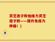 灵芝孢子粉柏维力灵芝孢子粉——提升免疫力神器！)