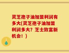 灵芝孢子油加盟利润有多大(灵芝孢子油加盟利润多大？芝士致富新机会！)