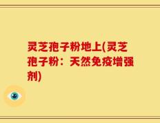 灵芝孢子粉地上(灵芝孢子粉：天然免疫增强剂)