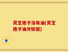 灵芝孢子没有油(灵芝孢子油分较低)