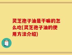 灵芝孢子油是干嘛的怎么吃(灵芝孢子油的使用方法介绍)