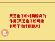 灵芝孢子粉对胰腺炎的作用(灵芝孢子粉可能有助于治疗胰腺炎)