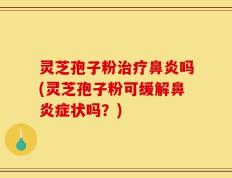灵芝孢子粉治疗鼻炎吗(灵芝孢子粉可缓解鼻炎症状吗？)