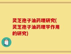 灵芝孢子油药理研究(灵芝孢子油药理学作用的研究)