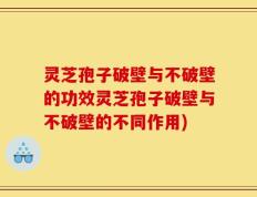 灵芝孢子破壁与不破壁的功效灵芝孢子破壁与不破壁的不同作用)