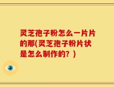 灵芝孢子粉怎么一片片的那(灵芝孢子粉片状是怎么制作的？)