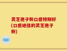 灵芝孢子粉口感特别好(口感绝佳的灵芝孢子粉)