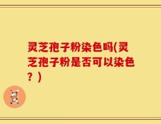 灵芝孢子粉染色吗(灵芝孢子粉是否可以染色？)
