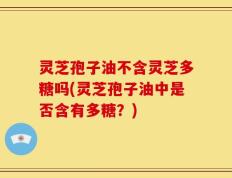 灵芝孢子油不含灵芝多糖吗(灵芝孢子油中是否含有多糖？)