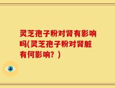 灵芝孢子粉对肾有影响吗(灵芝孢子粉对肾脏有何影响？)