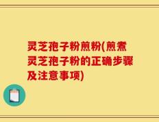 灵芝孢子粉煎粉(煎煮灵芝孢子粉的正确步骤及注意事项)