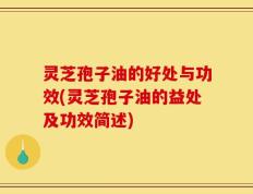 灵芝孢子油的好处与功效(灵芝孢子油的益处及功效简述)