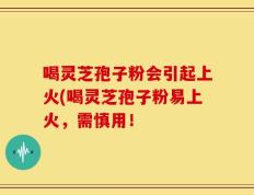 喝灵芝孢子粉会引起上火(喝灵芝孢子粉易上火，需慎用！