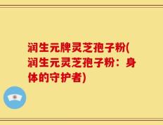 润生元牌灵芝孢子粉(润生元灵芝孢子粉：身体的守护者)