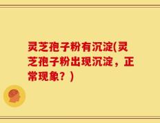 灵芝孢子粉有沉淀(灵芝孢子粉出现沉淀，正常现象？)