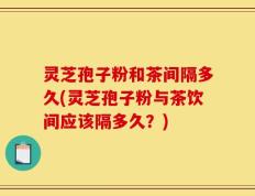 灵芝孢子粉和茶间隔多久(灵芝孢子粉与茶饮间应该隔多久？)