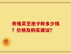 养殖灵芝孢子粉多少钱？价格及购买建议？