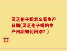 灵芝孢子粉怎么看生产日期(灵芝孢子粉的生产日期如何辨别？)