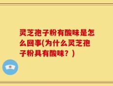 灵芝孢子粉有酸味是怎么回事(为什么灵芝孢子粉具有酸味？)