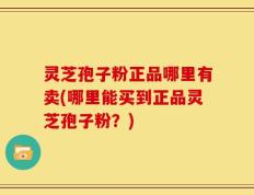 灵芝孢子粉正品哪里有卖(哪里能买到正品灵芝孢子粉？)