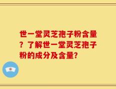 世一堂灵芝孢子粉含量？了解世一堂灵芝孢子粉的成分及含量？