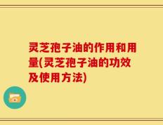 灵芝孢子油的作用和用量(灵芝孢子油的功效及使用方法)