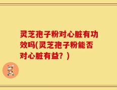 灵芝孢子粉对心脏有功效吗(灵芝孢子粉能否对心脏有益？)