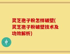 灵芝孢子粉怎样破壁(灵芝孢子粉破壁技术及功效解析)