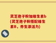 灵芝孢子粉加维生素b(灵芝孢子粉搭配维生素B，养生添活力)