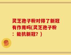灵芝孢子粉对得了新冠有作用吗(灵芝孢子粉：能抗新冠？)