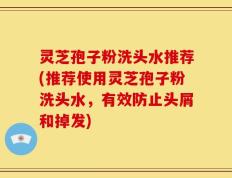 灵芝孢子粉洗头水推荐(推荐使用灵芝孢子粉洗头水，有效防止头屑和掉发)