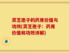 灵芝孢子的药用价值与功效(灵芝孢子：药用价值和功效详解)