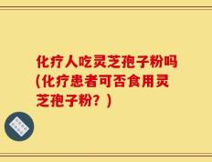 化疗人吃灵芝孢子粉吗(化疗患者可否食用灵芝孢子粉？)