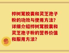 桦树茸胶囊和灵芝孢子粉的功效与使用方法？详细介绍桦树茸胶囊和灵芝孢子粉的营养价值和服用方法？
