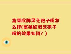 富莱欣牌灵芝孢子粉怎么样(富莱欣灵芝孢子粉的效果如何？)
