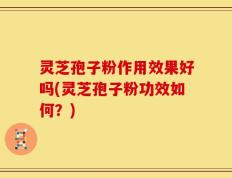 灵芝孢子粉作用效果好吗(灵芝孢子粉功效如何？)