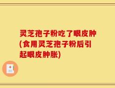 灵芝孢子粉吃了眼皮肿(食用灵芝孢子粉后引起眼皮肿胀)