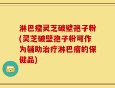 淋巴瘤灵芝破壁孢子粉(灵芝破壁孢子粉可作为辅助治疗淋巴瘤的保健品)