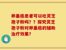 卵巢癌患者可以吃灵芝孢子粉吗？？探究灵芝孢子粉对卵巢癌的辅助治疗效果？