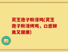 灵芝孢子粉浸鸡(灵芝孢子粉浸烤鸡，口感鲜美又健康)