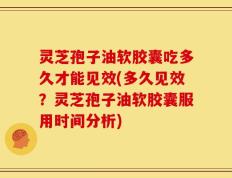 灵芝孢子油软胶囊吃多久才能见效(多久见效？灵芝孢子油软胶囊服用时间分析)
