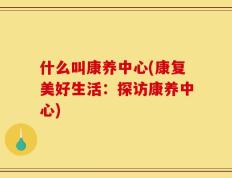 什么叫康养中心(康复美好生活：探访康养中心)
