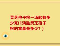 灵芝孢子粉一汤匙有多少克(1汤匙灵芝孢子粉的重量是多少？)