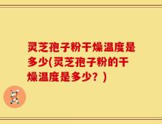 灵芝孢子粉干燥温度是多少(灵芝孢子粉的干燥温度是多少？)