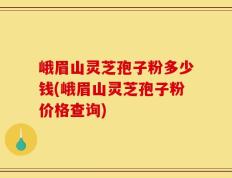 峨眉山灵芝孢子粉多少钱(峨眉山灵芝孢子粉价格查询)