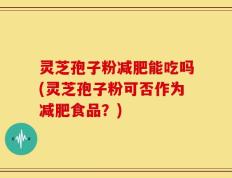 灵芝孢子粉减肥能吃吗(灵芝孢子粉可否作为减肥食品？)