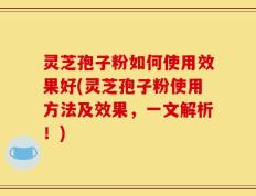 灵芝孢子粉如何使用效果好(灵芝孢子粉使用方法及效果，一文解析！)