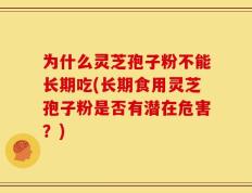 为什么灵芝孢子粉不能长期吃(长期食用灵芝孢子粉是否有潜在危害？)